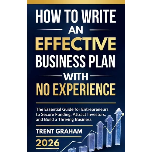 How to Write an Effective Business Plan with No Experience: The Essential Guide for Entrepreneurs to Secure Funding, Attract Investors, and Build a Th - Paperback