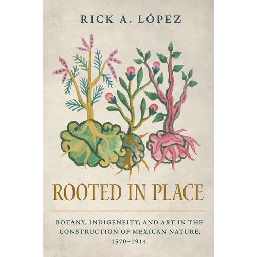 Rooted in Place: Botany, Indigeneity, and Art in the Construction of Mexican Nature, 1570-1914