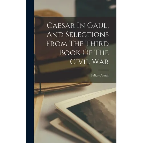Caesar In Gaul, And Selections From The Third Book Of The Civil War - Hardcover