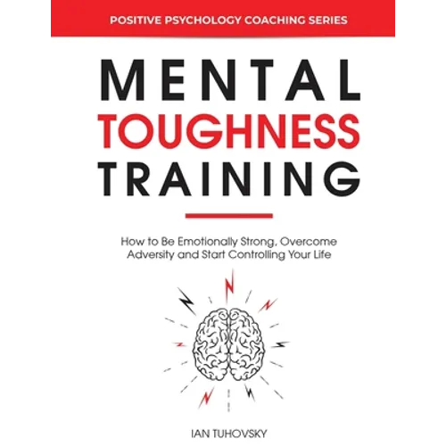 Mental Toughness Training: How to be Emotionally Strong, Overcome Adversity and Start Controlling Your Life - Paperback