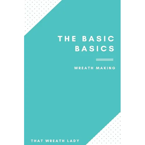 The Basic Basics Wreath Making: An Introduction to the Wonderful World of Wreath Making - Paperback