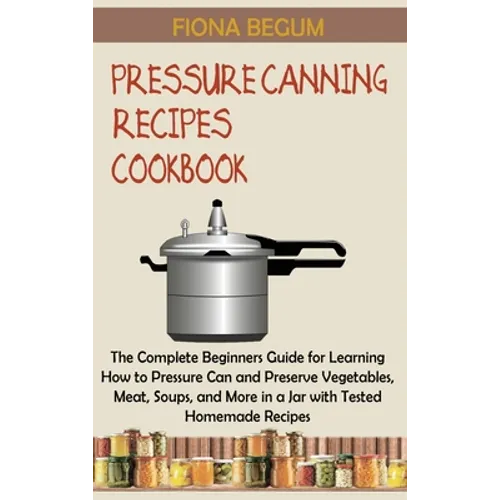 Pressure Canning Recipes Cookbook: The Complete Beginners Guide for Learning How to Pressure Can and Preserve Vegetables, Meat, Soups, and More in a J - Hardcover