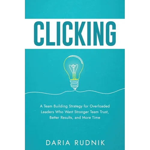 Clicking: A Team Building Strategy for Overloaded Leaders Who Want Stronger Team Trust, Better Results, and More Time - Paperback