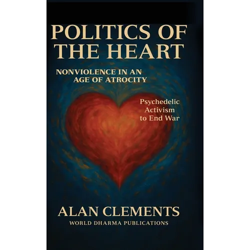 Politics of the Heart: Nonviolence in an Age of Atrocity - Psychedelic Activism to End War - Hardcover