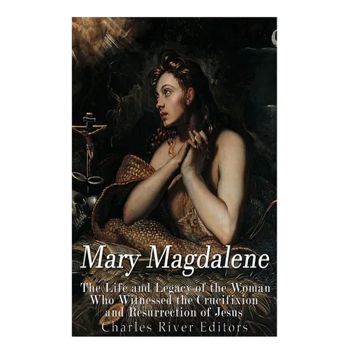 Mary Magdalene: The Life and Legacy of the Woman Who Witnessed the Crucifixion and Resurrection of Jesus - Paperback