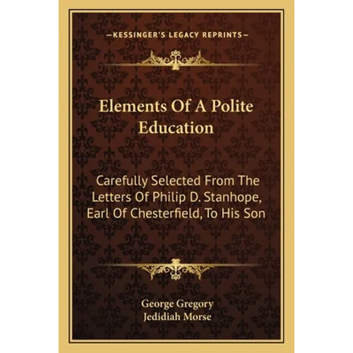 Elements Of A Polite Education: Carefully Selected From The Letters Of Philip D. Stanhope, Earl Of Chesterfield, To His Son - Paperback