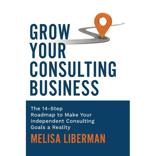 Grow Your Consulting Business: The 14-Step Roadmap to Make Your Independent Consulting Goals a Reality - Paperback