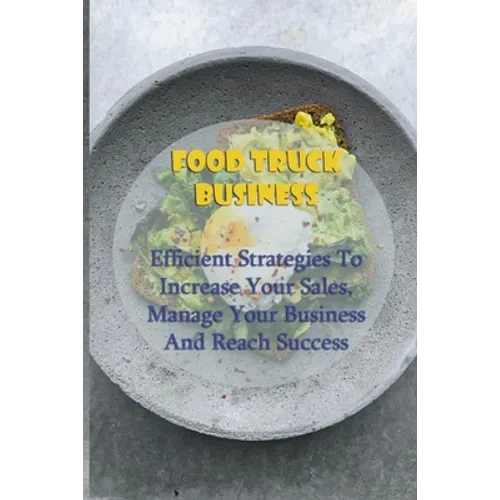 Food Truck Business: Efficient Strategies To Increase Your Sales, Manage Your Business And Reach Success: Starting A Food Truck - Paperback