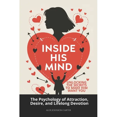 Inside His Mind: Unlocking the Secrets to Make Him Want You: The Psychology of Attraction, Desire, and Lifelong Devotion - Paperback