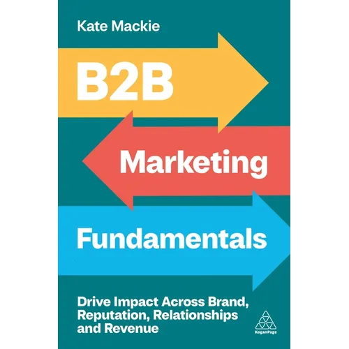 B2B Marketing Fundamentals: Drive Impact Across Brand, Reputation, Relationships and Revenue - Hardcover