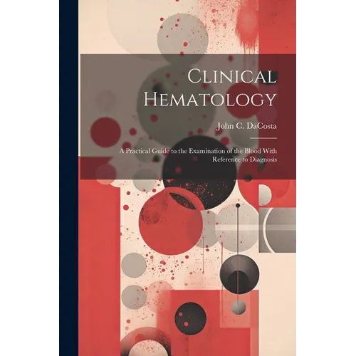 Clinical Hematology: A Practical Guide to the Examination of the Blood With Reference to Diagnosis - Paperback