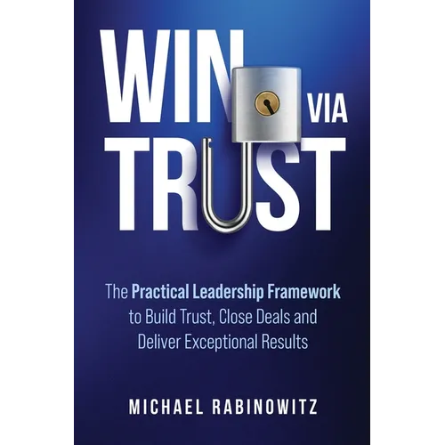 Win Via Trust: The Practical Leadership Framework to Build Trust, Close Deals and Deliver Exceptional Results - Paperback