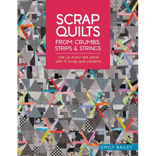 Scrap Quilts from Crumbs, Strips and Strings: Use Up Every Last Piece with 15 Scrap Quilt Patterns - Paperback