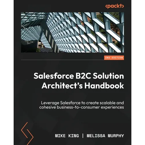 Salesforce B2C Solution Architect's Handbook - Second Edition: Leverage Salesforce to create scalable and cohesive business-to-consumer experiences