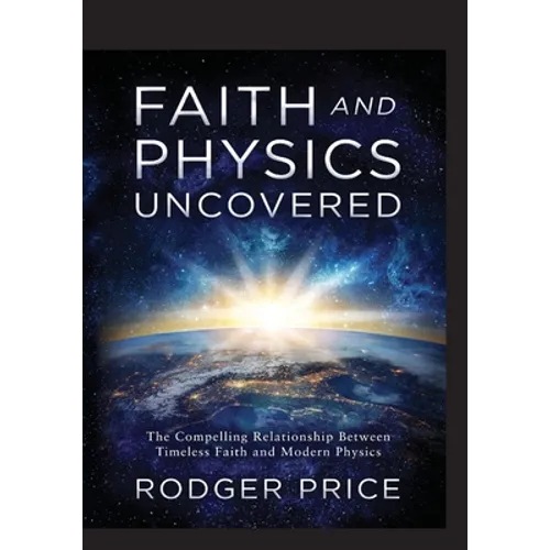 Faith and Physics Uncovered: The Compelling Relationship Between Timeless Faith and Modern Physics - Paperback