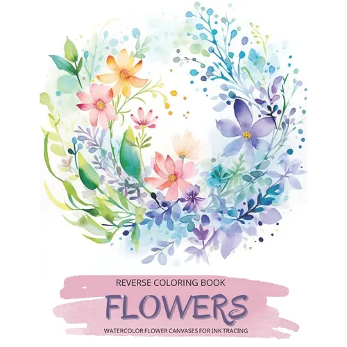 Flowers, a Reverse Coloring Book for Teens and Adults: Ink Tracing Creative Adventure with Nature-Inspired Watercolor Canvases, Ideal for Mindful Free