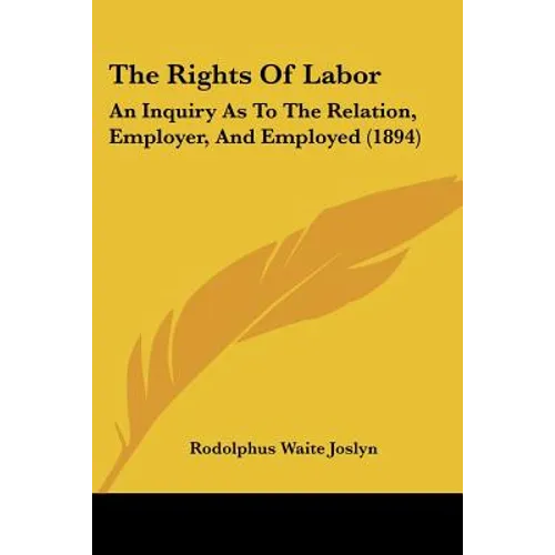 The Rights Of Labor: An Inquiry As To The Relation, Employer, And Employed (1894)