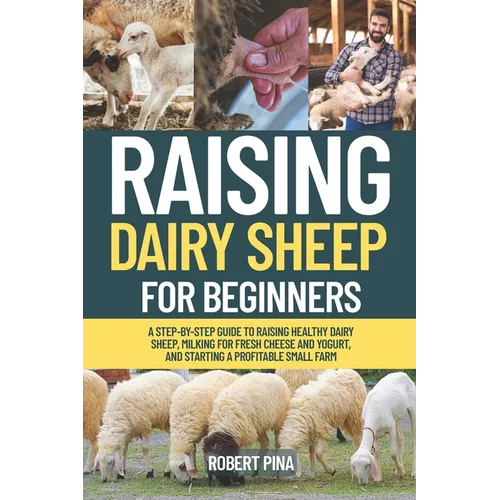 Raising Dairy Sheep For Beginners: A Step-by-Step Guide to Raising Healthy Dairy Sheep, Milking for Fresh Cheese and Yogurt, and Starting a Profitable - Paperback