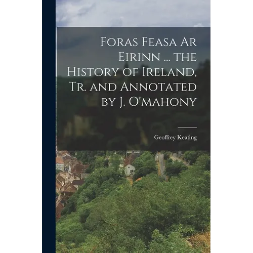 Foras Feasa Ar Eirinn ... the History of Ireland, Tr. and Annotated by J. O'mahony - Paperback