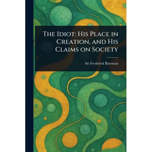 The Idiot: His Place in Creation, and His Claims on Society - Paperback