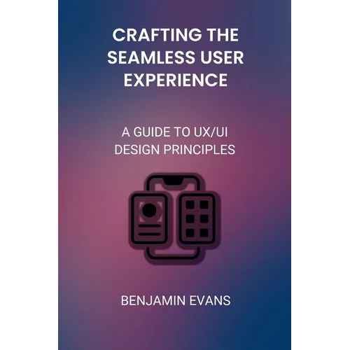 Crafting the Seamless User Experience: A Guide to UX/UI Design Principles - Paperback