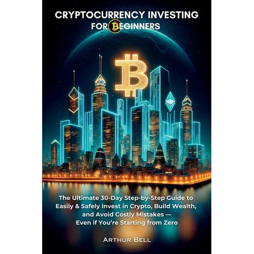 Cryptocurrency Investing for Beginners: The Ultimate 30-Day Step-by-Step Guide to Easily & Safely Invest in Crypto, Build Wealth, and Avoid Costly Mis