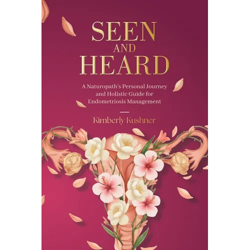 Seen and Heard: A Naturopath's Personal Journey and Holistic Guide for Endometriosis Management - Paperback