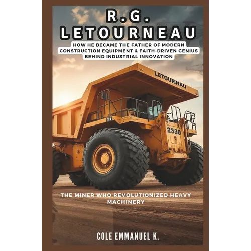 R.G. LeTourneau: The Miner Who Revolutionized Heavy Machinery: How he Became the Father of Modern Construction Equipment & Faith-Driven Genius Behind - Paperback