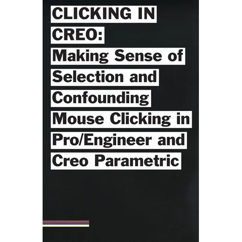 Clicking in Creo: Making Sense of Confounding Mouse Clicking in Pro/Engineer and Creo Parametric - Paperback