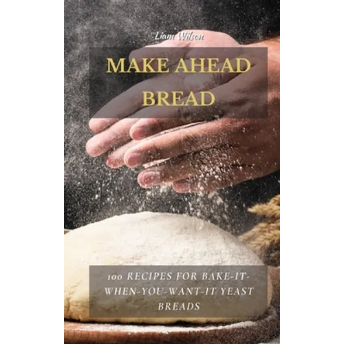 Make Ahead Bread: 100 Recipes for Bake-It-When-You-Want-It Yeast Breads - Hardcover