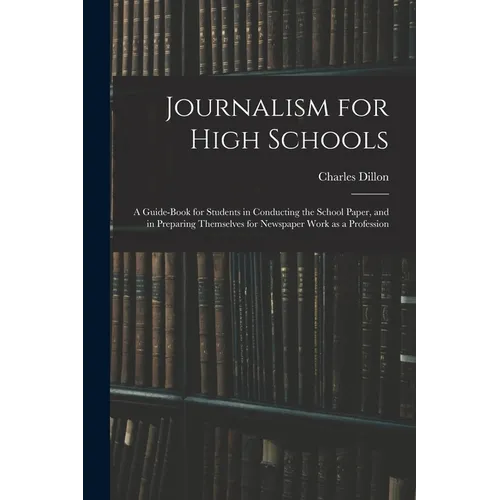 Journalism for High Schools; a Guide-book for Students in Conducting the School Paper, and in Preparing Themselves for Newspaper Work as a Profession