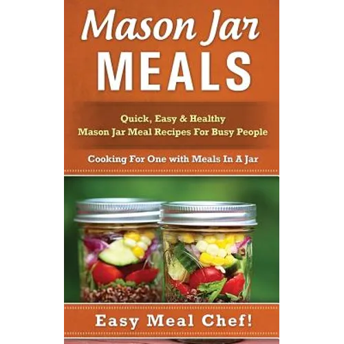 Mason Jar Meals: Quick, Easy & Healthy Mason Jar Meal Recipes For Busy People: Cooking For One with Meals In A Jar - Paperback