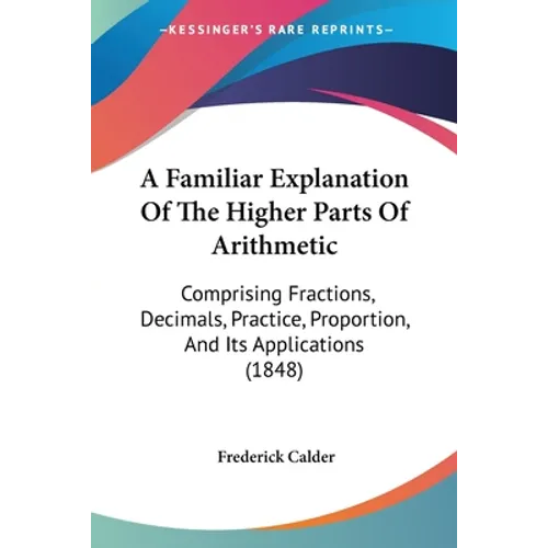 A Familiar Explanation Of The Higher Parts Of Arithmetic: Comprising Fractions, Decimals, Practice, Proportion, And Its Applications (1848) - Paperback