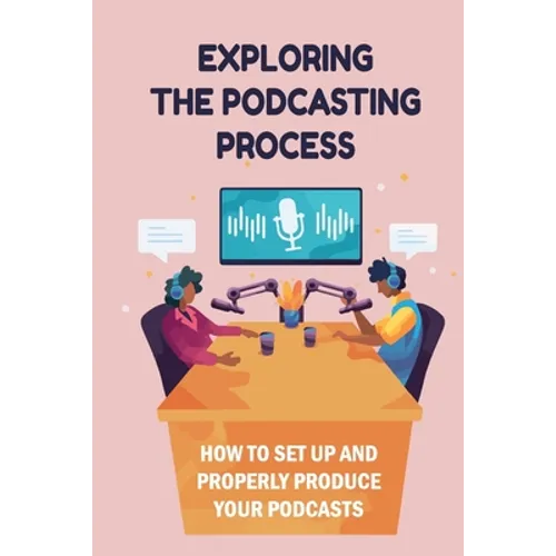Exploring The Podcasting Process: How To Set Up And Properly Produce Your Podcasts: How To Format Your Podcast - Paperback