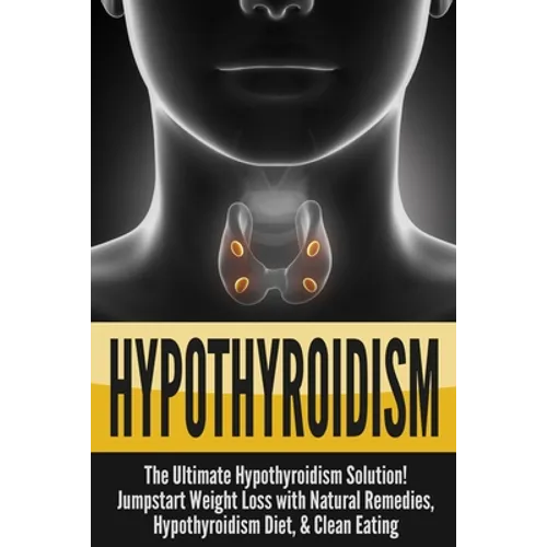 Hypothyroidism: The Ultimate - Hypothyroidism Solution! Jumpstart Weight Loss With Natural Remedies, Hypothyroidism Diet, & Clean Eating - Paperback