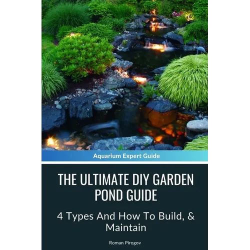 The Ultimate Diy Garden Pond Guide: 4 Types And How To Build, & Maintain - Paperback