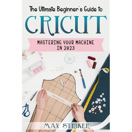 The Ultimate Beginner's Guide to Cricut: Mastering Your Machine in 2023 - Paperback