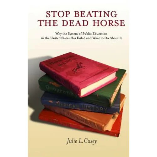 Stop Beating the Dead Horse: Why the System of Public Education in the United States Has Failed and What To Do About It - Paperback