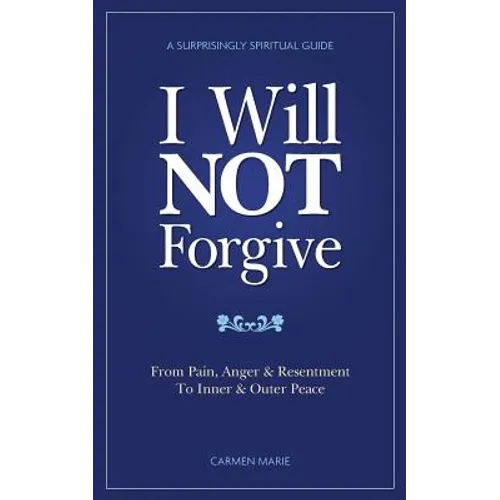 I Will NOT Forgive: A Surprisingly Spiritual Guide - From Pain, Anger & Resentment, To Inner & Outer Peace - Paperback