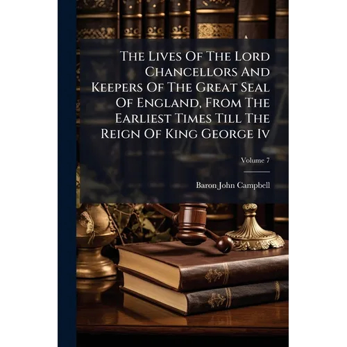 The Lives Of The Lord Chancellors And Keepers Of The Great Seal Of England, From The Earliest Times Till The Reign Of King George Iv; Volume 7 - Paperback
