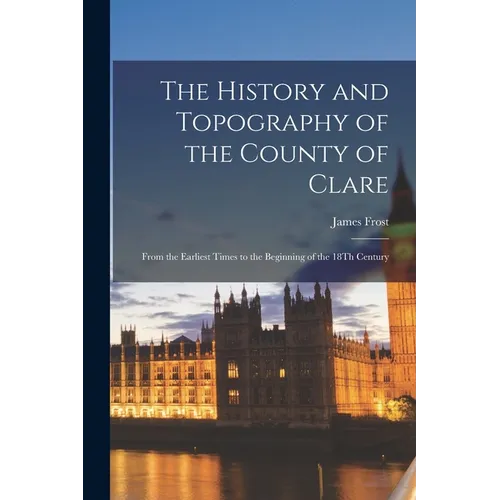 The History and Topography of the County of Clare: From the Earliest Times to the Beginning of the 18Th Century - Paperback