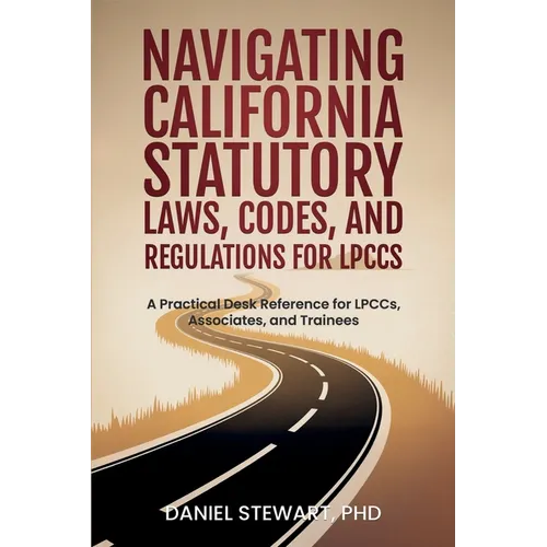 Navigating California Statutory Laws, Codes, and Regulations for LPCCs: A Practical Desk Reference for LPCCs, Associates, and Trainees - Paperback