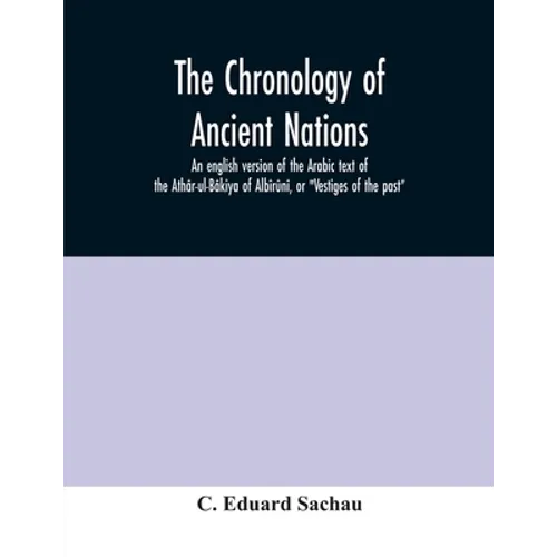 The chronology of ancient nations; an english version of the Arabic text of the Athâr-ul-Bâkiya of Albîrûnî, or 