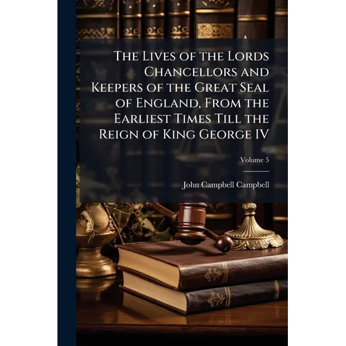 The Lives of the Lords Chancellors and Keepers of the Great Seal of England, From the Earliest Times Till the Reign of King George IV; Volume 5 - Paperback