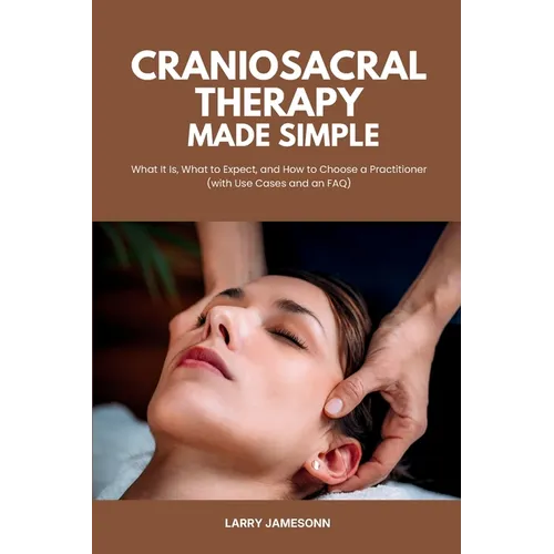 Craniosacral Therapy Made Simple: What It Is, What to Expect, and How to Choose a Practitioner (with Use Cases and an FAQ) - Paperback