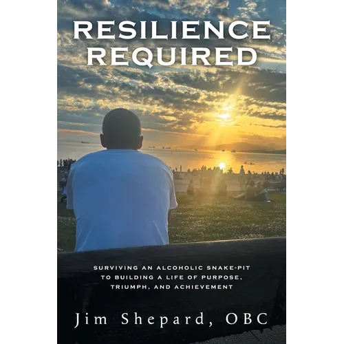 Resilience Required: Surviving an Alcoholic Snake-pit to Building a Life of Purpose, Triumph, and Achievement - Paperback
