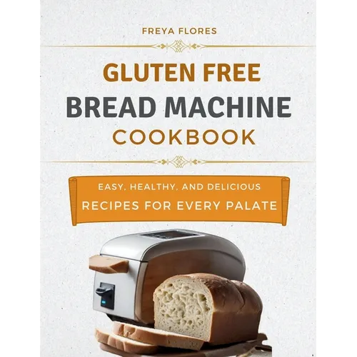 Gluten Free Bread Machine Cookbook: The Beginner's Guide to Easy, Healthy, and Delicious Gluten-free Bread Machine Recipes for Every Palate - Paperback