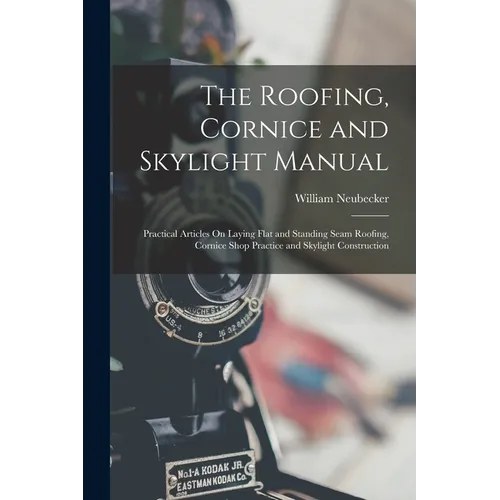 The Roofing, Cornice and Skylight Manual: Practical Articles On Laying Flat and Standing Seam Roofing, Cornice Shop Practice and Skylight Construction - Paperback