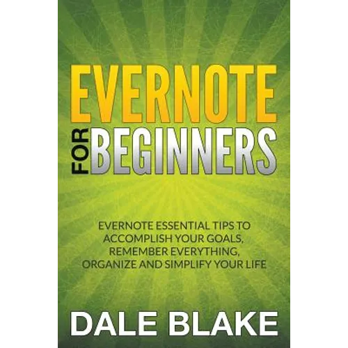 Evernote For Beginners: Evernote Essential Tips to Accomplish Your Goals, Remember Everything, Organize and Simplify Your Life