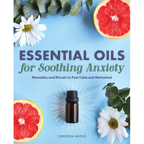 Essential Oils for Soothing Anxiety: Remedies and Rituals to Feel Calm and Refreshed - Paperback
